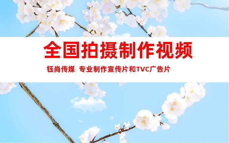 苏州全国拍摄制作视频  钰尚传媒  专业制作宣传片和TVC广告片